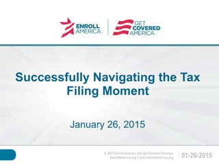 © 2015 Enroll America and Get Covered America
EnrollAmerica.org | GetCoveredAmerica.org 01-26-2015
Click to edit master
title style.
Successfully Navigating the Tax
Filing Moment
January 26, 2015
 