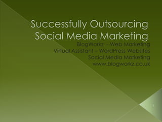 Successfully Outsourcing Social Media Marketing BlogWorkz  - Web Marketing Virtual Assistant – WordPress Websites  Social Media Marketing  www.blogworkz.co.uk 1 