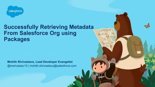 Successfully Retrieving Metadata
From Salesforce Org using
Packages
@msrivastav13 | mohith.shrivastava@salesforce.com
Mohith Shrivastava, Lead Developer Evangelist
 