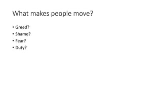 What makes people move?
• Greed?
• Shame?
• Fear?
• Duty?
 