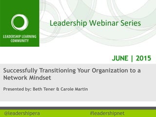 JUNE | 2015
@leadershipera #leadershipnet
Successfully Transitioning Your Organization to a
Network Mindset
Presented by: Beth Tener & Carole Martin
 