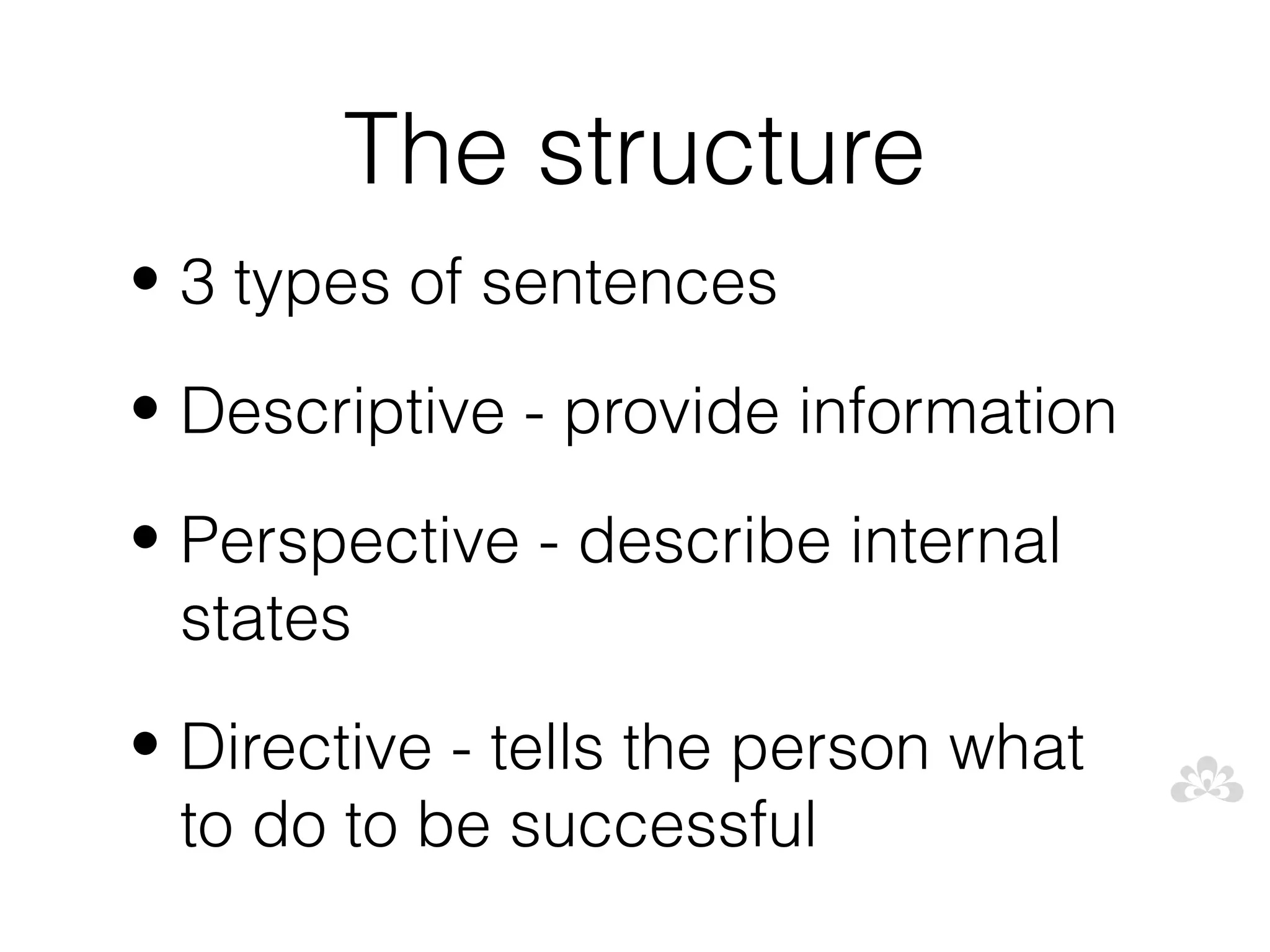 The structure
• 3 types of sentences

• Descriptive - provide information

• Perspective - describe internal
  states
• Directive - tells the person what
  to do to be successful
 