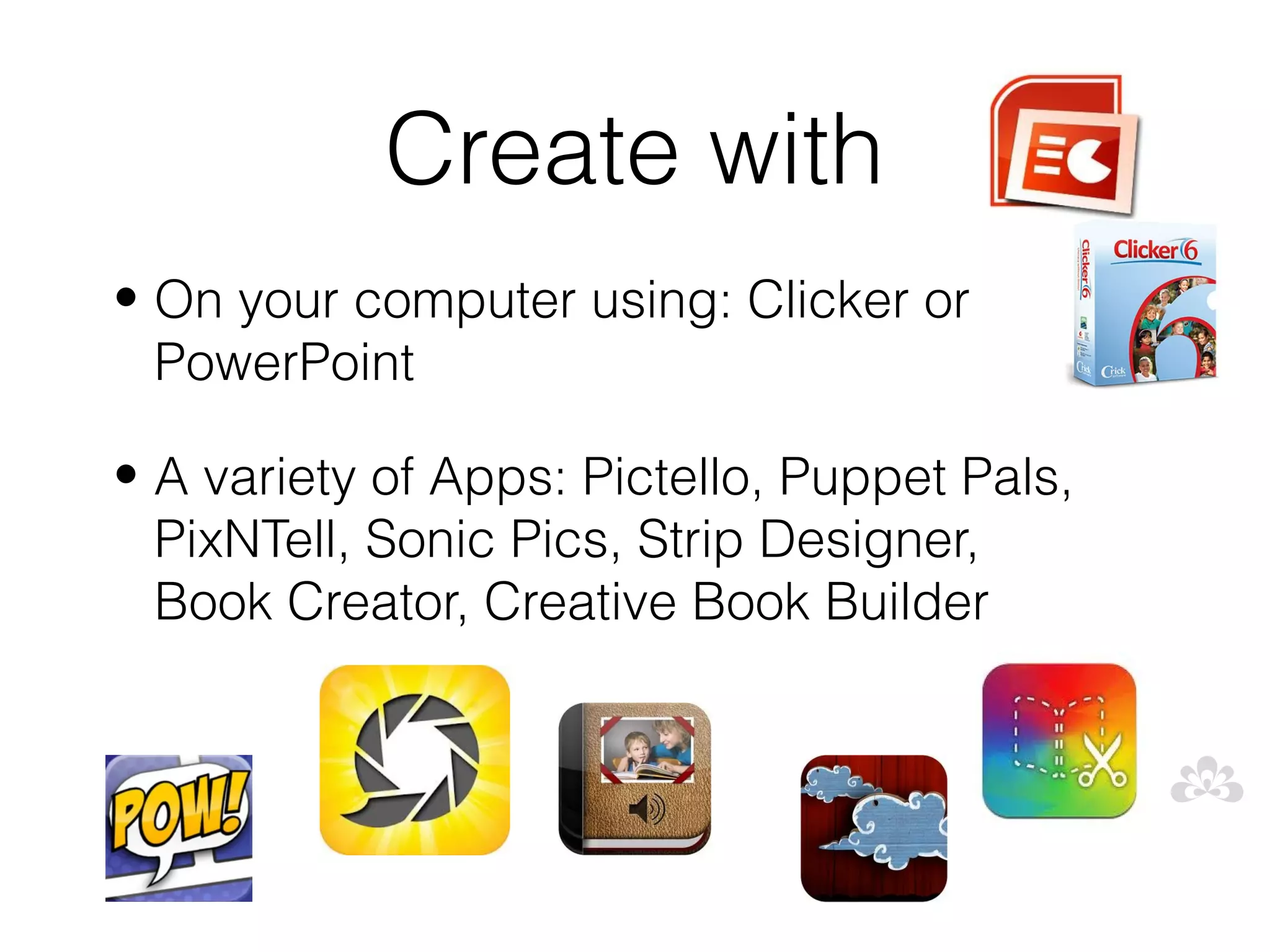 Create with
• On your computer using: Clicker or
  PowerPoint

• A variety of Apps: Pictello, Puppet Pals,
  PixNTell, Sonic Pics, Strip Designer,
  Book Creator, Creative Book Builder
 