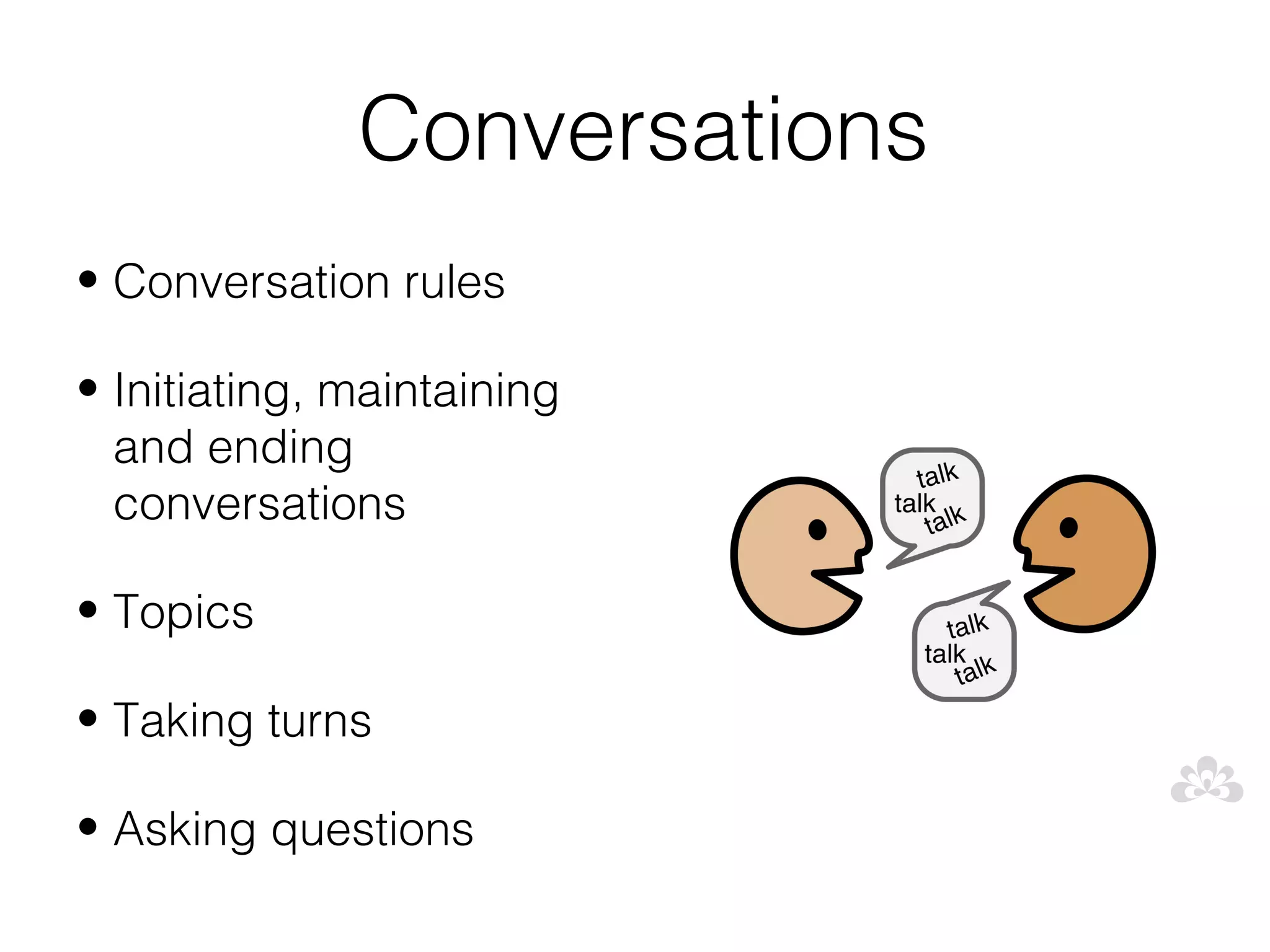 Conversations
• Conversation rules

• Initiating, maintaining
  and ending
  conversations

• Topics

• Taking turns

• Asking questions
 