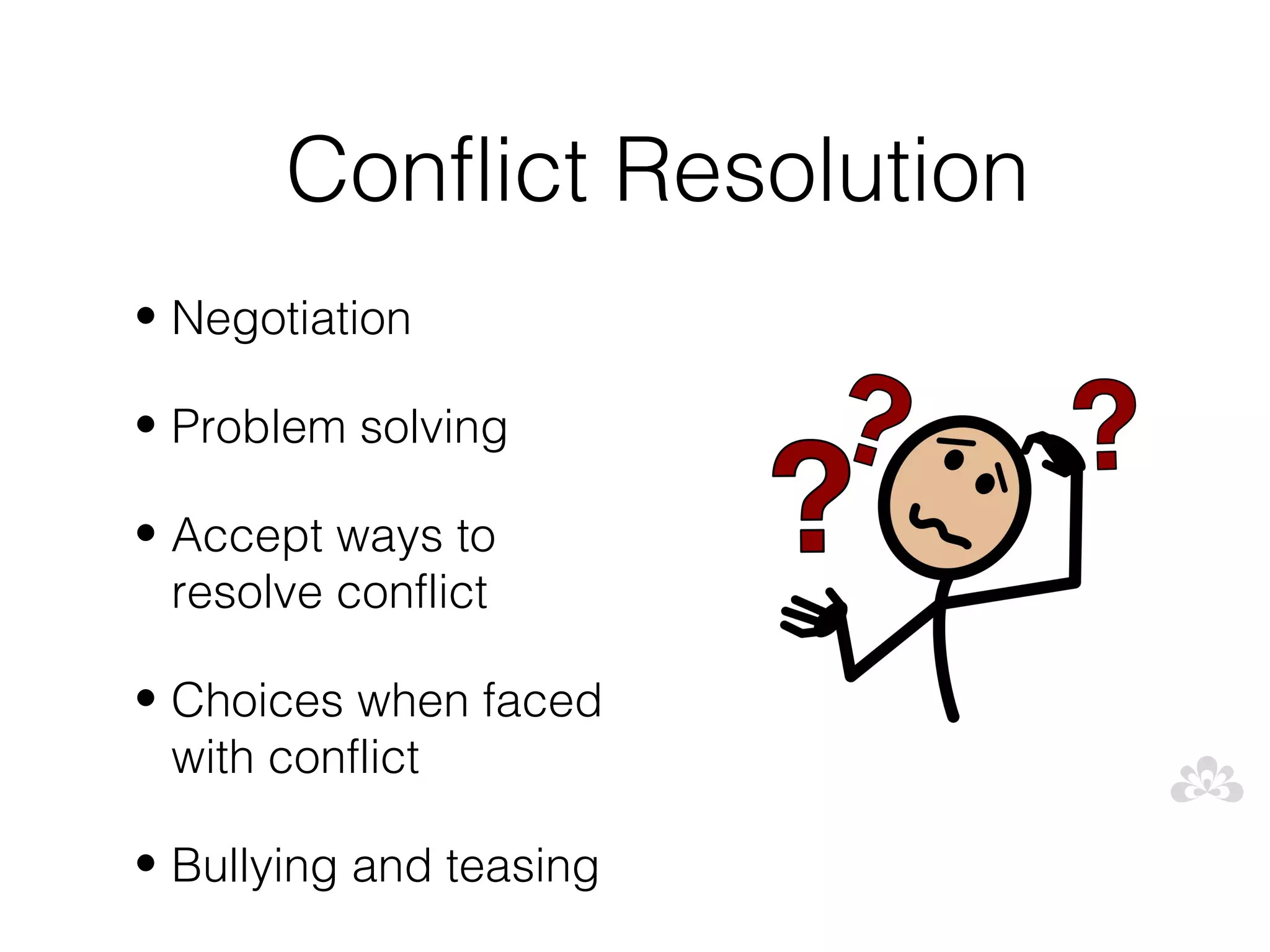 Conflict Resolution
• Negotiation

• Problem solving

• Accept ways to
  resolve conflict

• Choices when faced
  with conflict

• Bullying and teasing
 