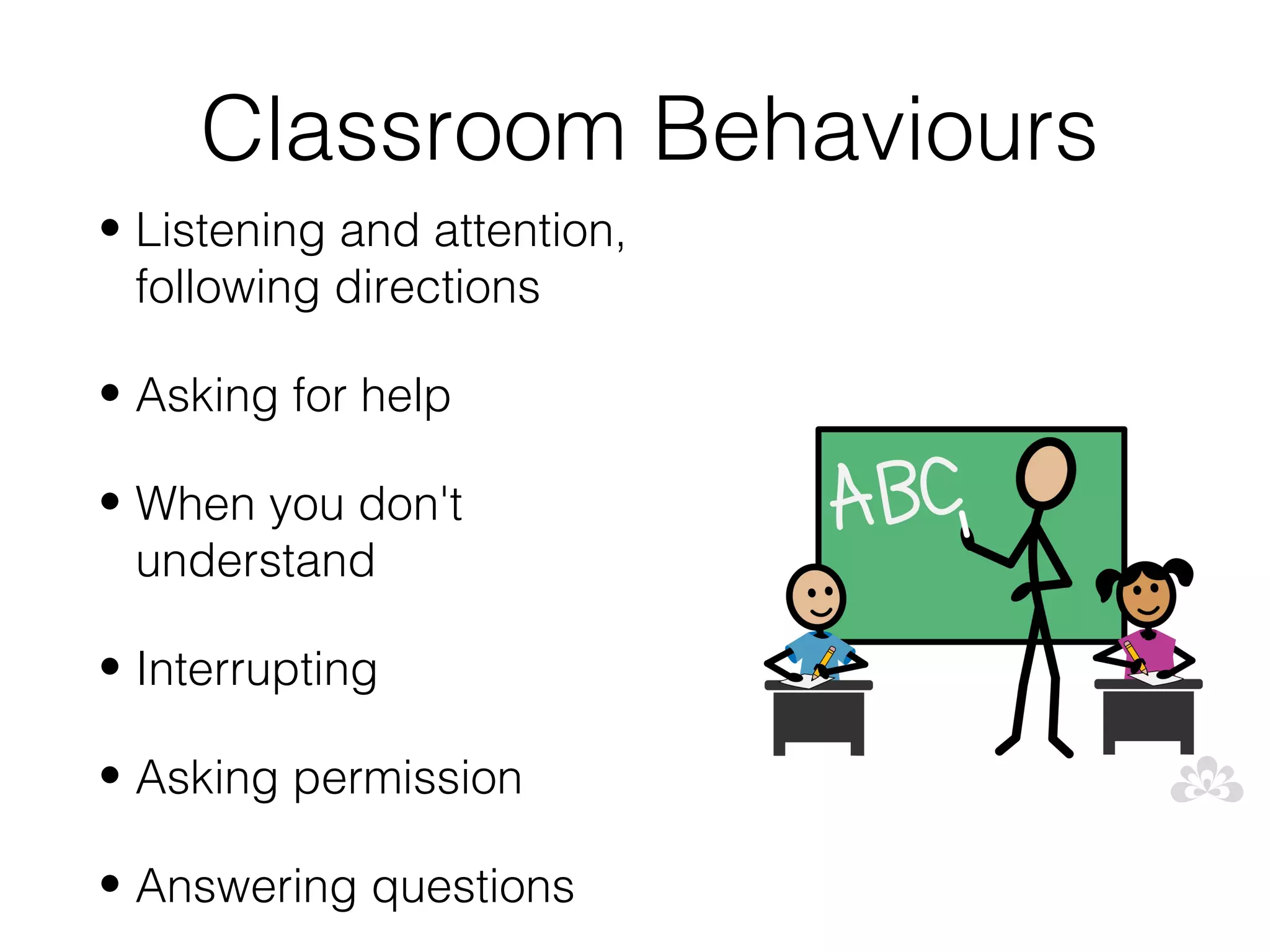 Classroom Behaviours
• Listening and attention,
  following directions

• Asking for help

• When you don't
  understand

• Interrupting

• Asking permission

• Answering questions
 