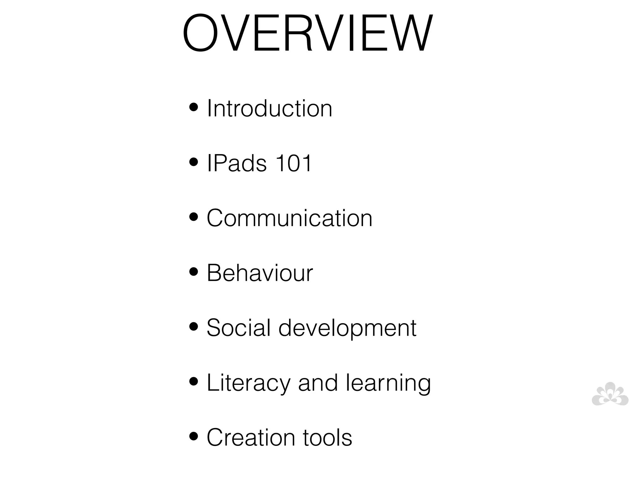 OVERVIEW
• Introduction

• IPads 101

• Communication

• Behaviour

• Social development

• Literacy and learning

• Creation tools
 