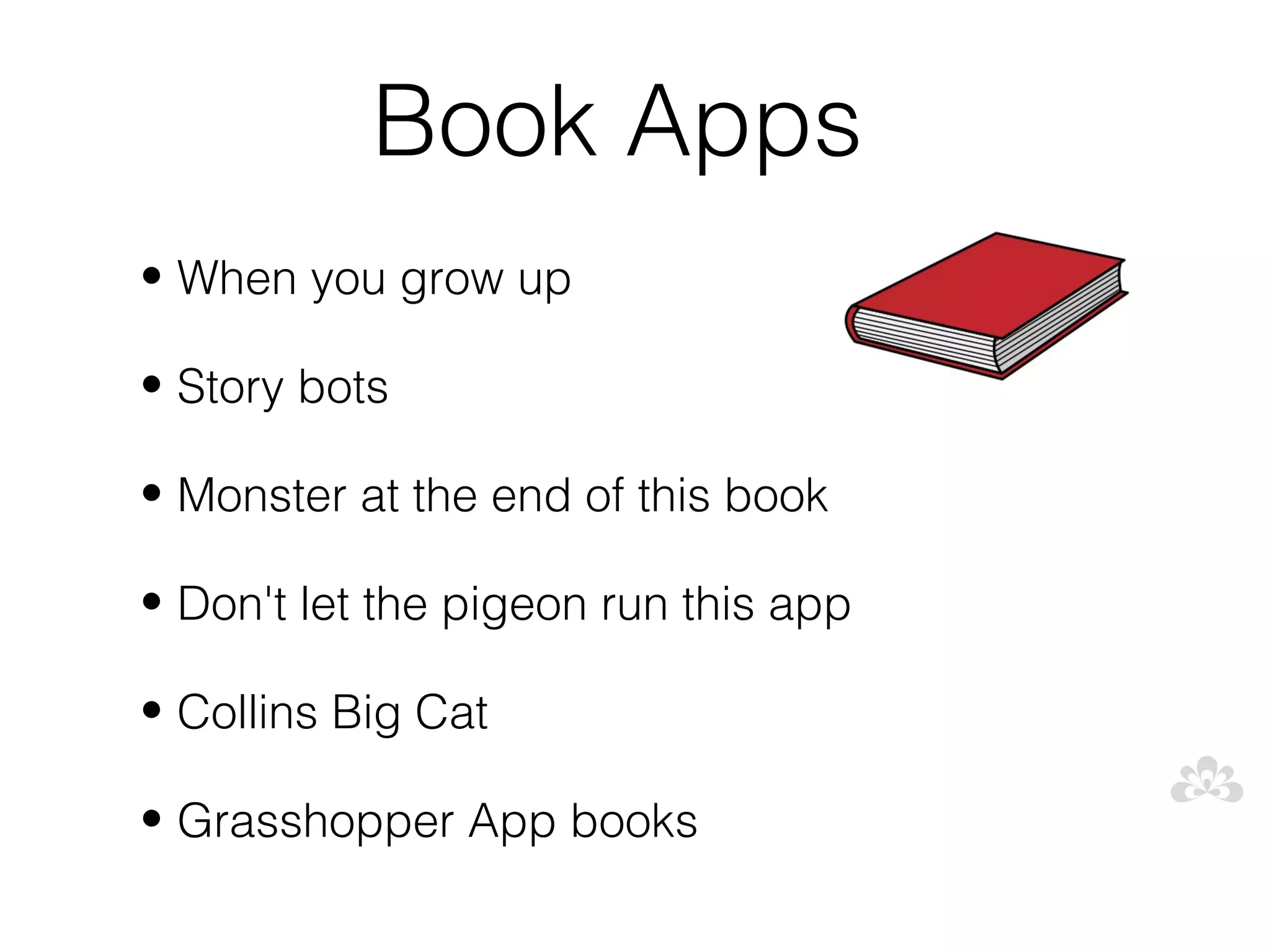 Book Apps
• When you grow up

• Story bots

• Monster at the end of this book

• Don't let the pigeon run this app

• Collins Big Cat

• Grasshopper App books
 
