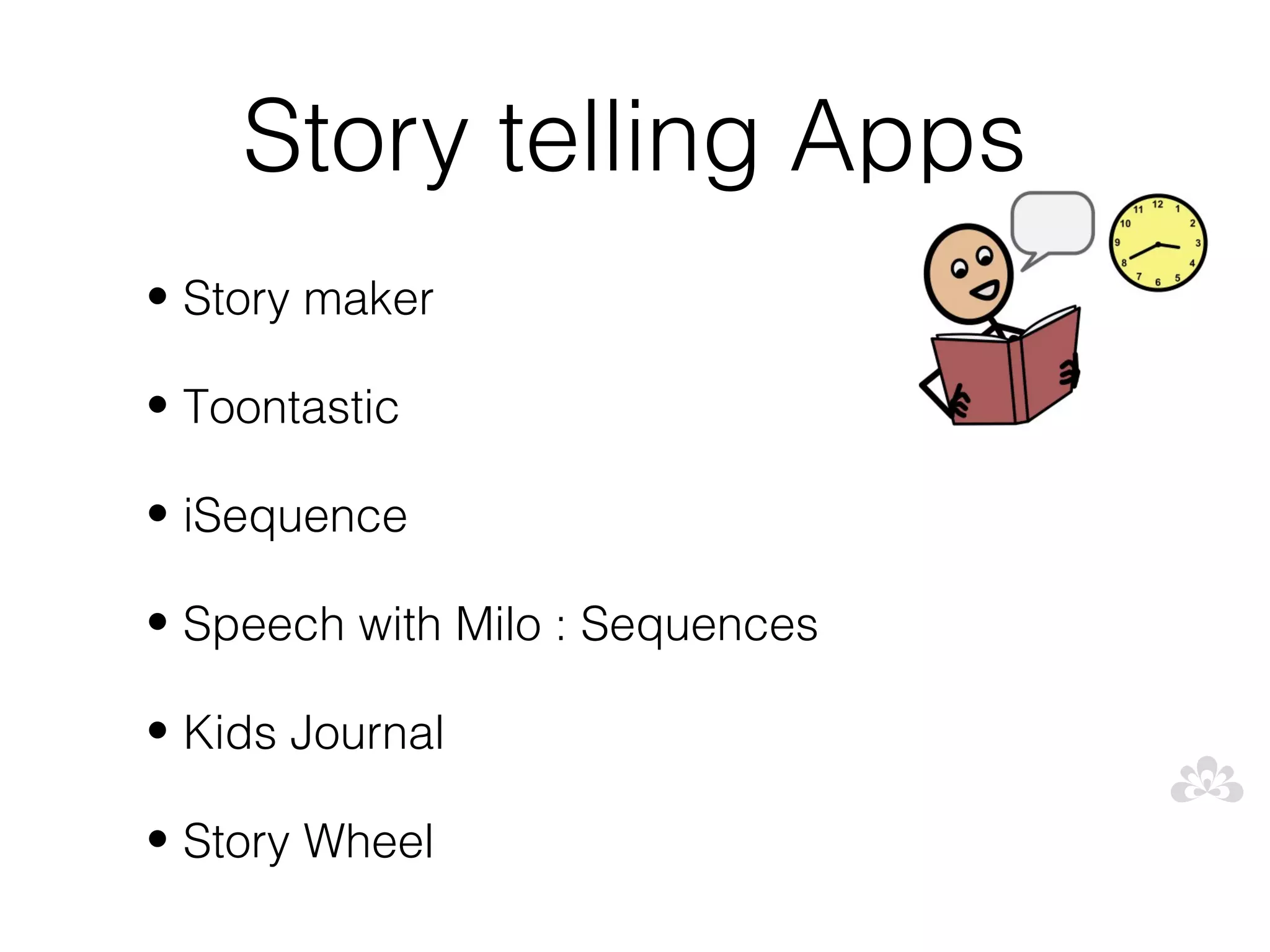 Story telling Apps
• Story maker

• Toontastic

• iSequence

• Speech with Milo : Sequences

• Kids Journal

• Story Wheel
 