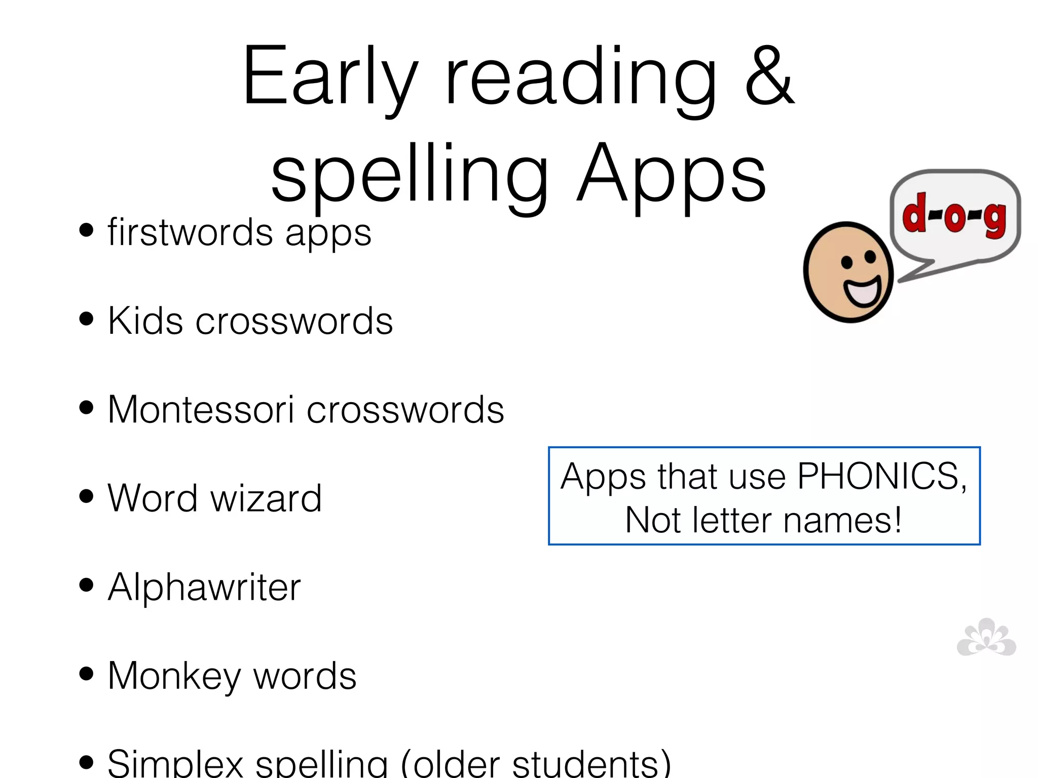 Early reading &
          spelling Apps
• firstwords apps

• Kids crosswords

• Montessori crosswords
                            Apps that use PHONICS,
• Word wizard
                               Not letter names!
• Alphawriter

• Monkey words

• Simplex spelling (older students)
 