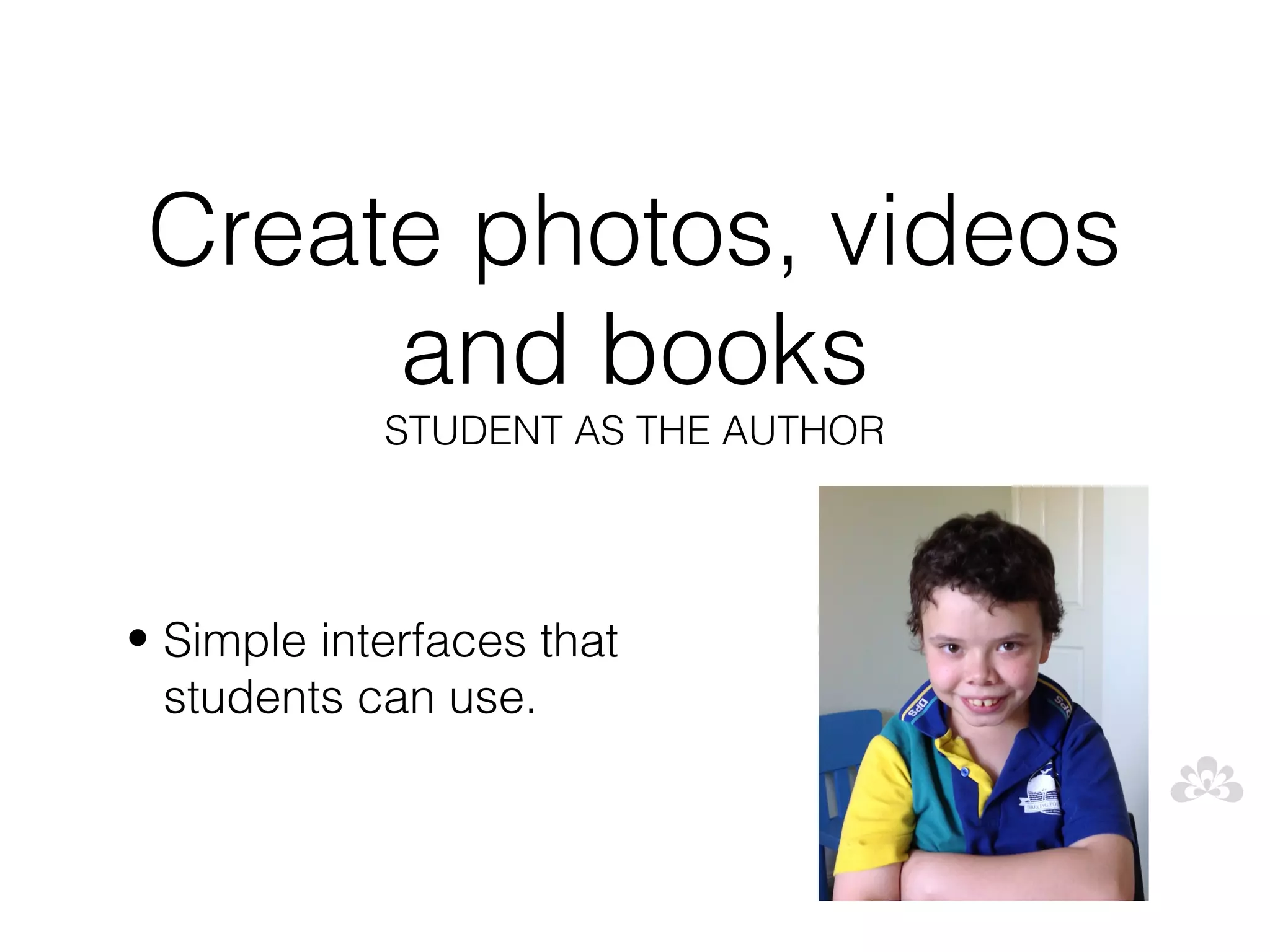 Create photos, videos
      and books
            STUDENT AS THE AUTHOR




• Simple interfaces that
  students can use.
 