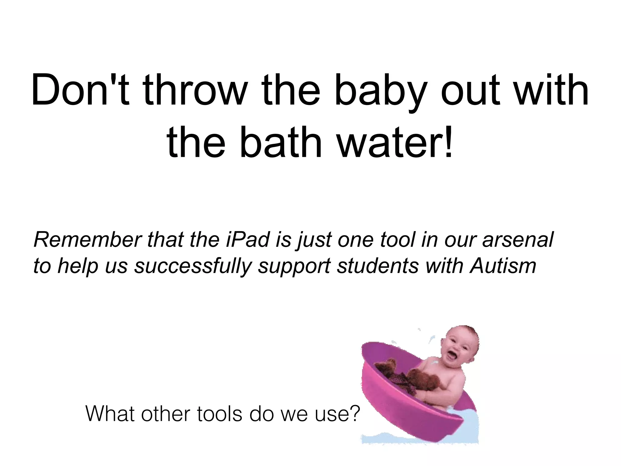 Don't throw the baby out with
       the bath water!

Remember that the iPad is just one tool in our arsenal
to help us successfully support students with Autism




     What other tools do we use?
 