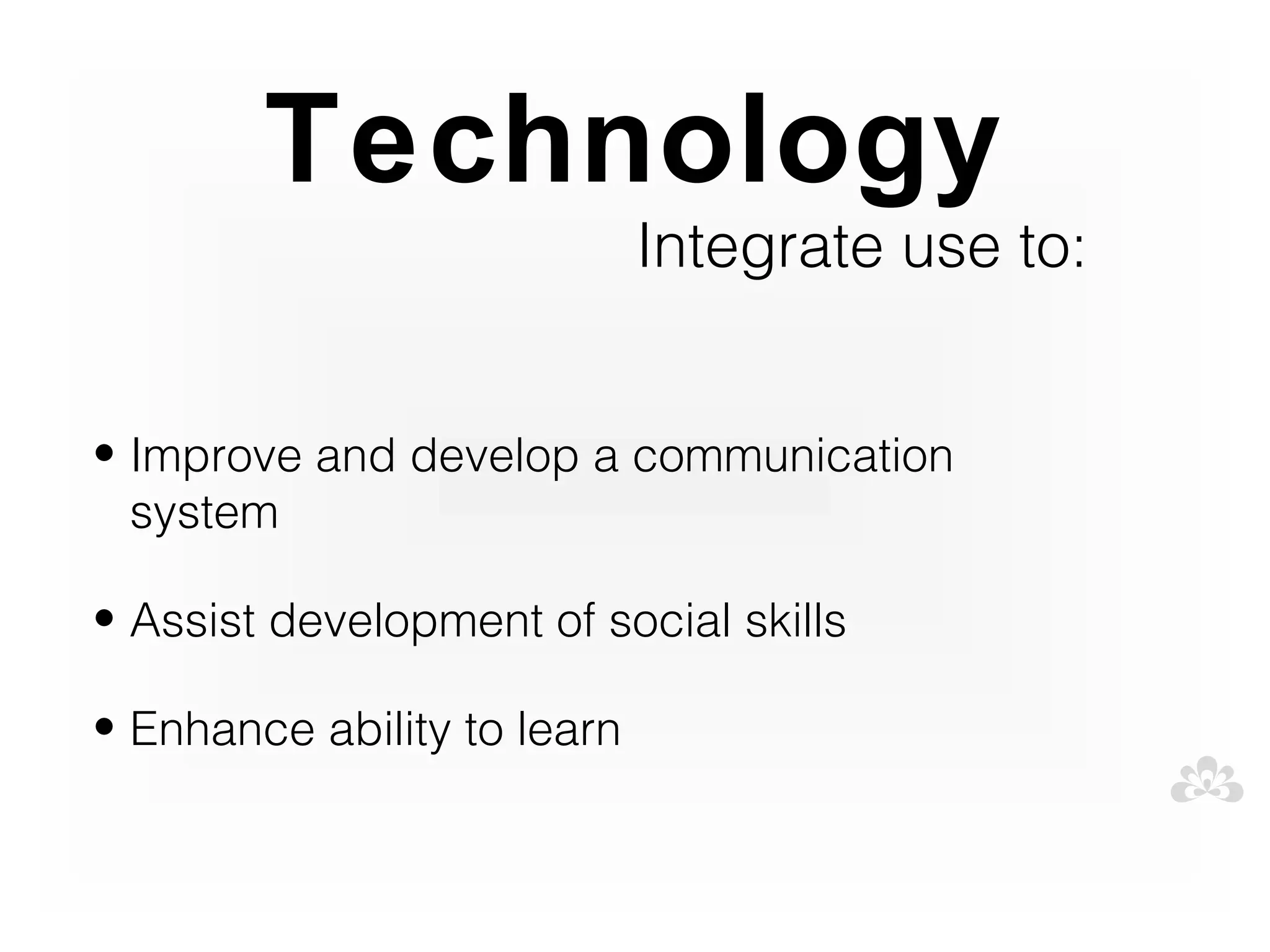 Technology
                             Integrate use to:


• Improve and develop a communication
  system

• Assist development of social skills

• Enhance ability to learn
 