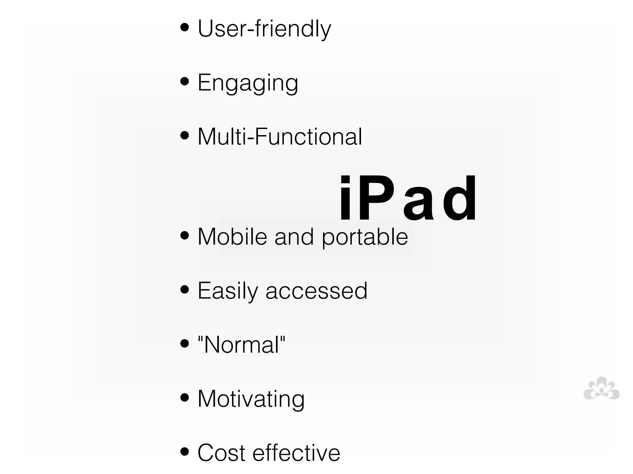 • User-friendly

• Engaging

• Multi-Functional


                  iPad
• Mobile and portable

• Easily accessed

• "Normal"

• Motivating

• Cost effective
 