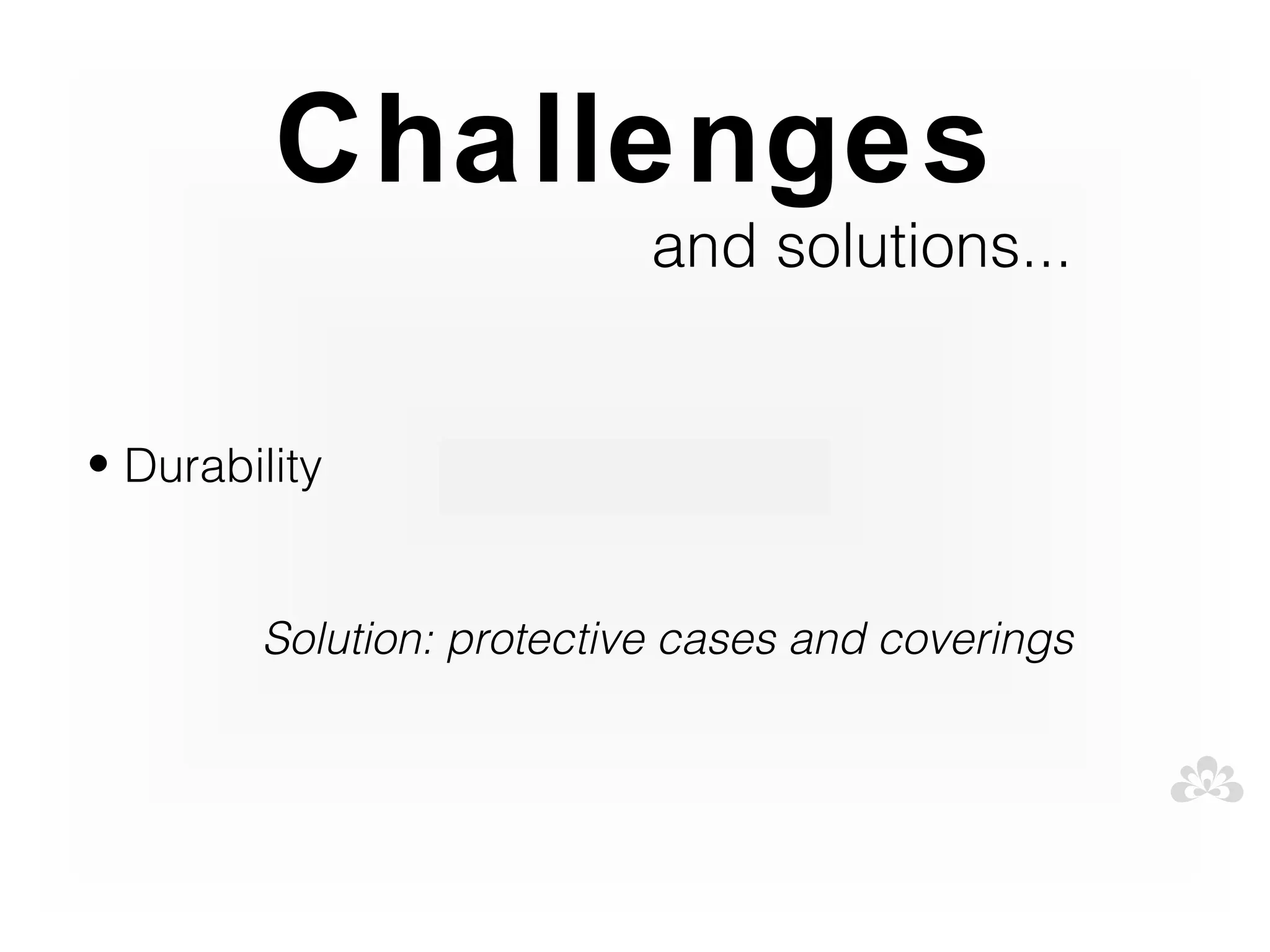 Challenges
                           and solutions...


• Durability


        Solution: protective cases and coverings
 