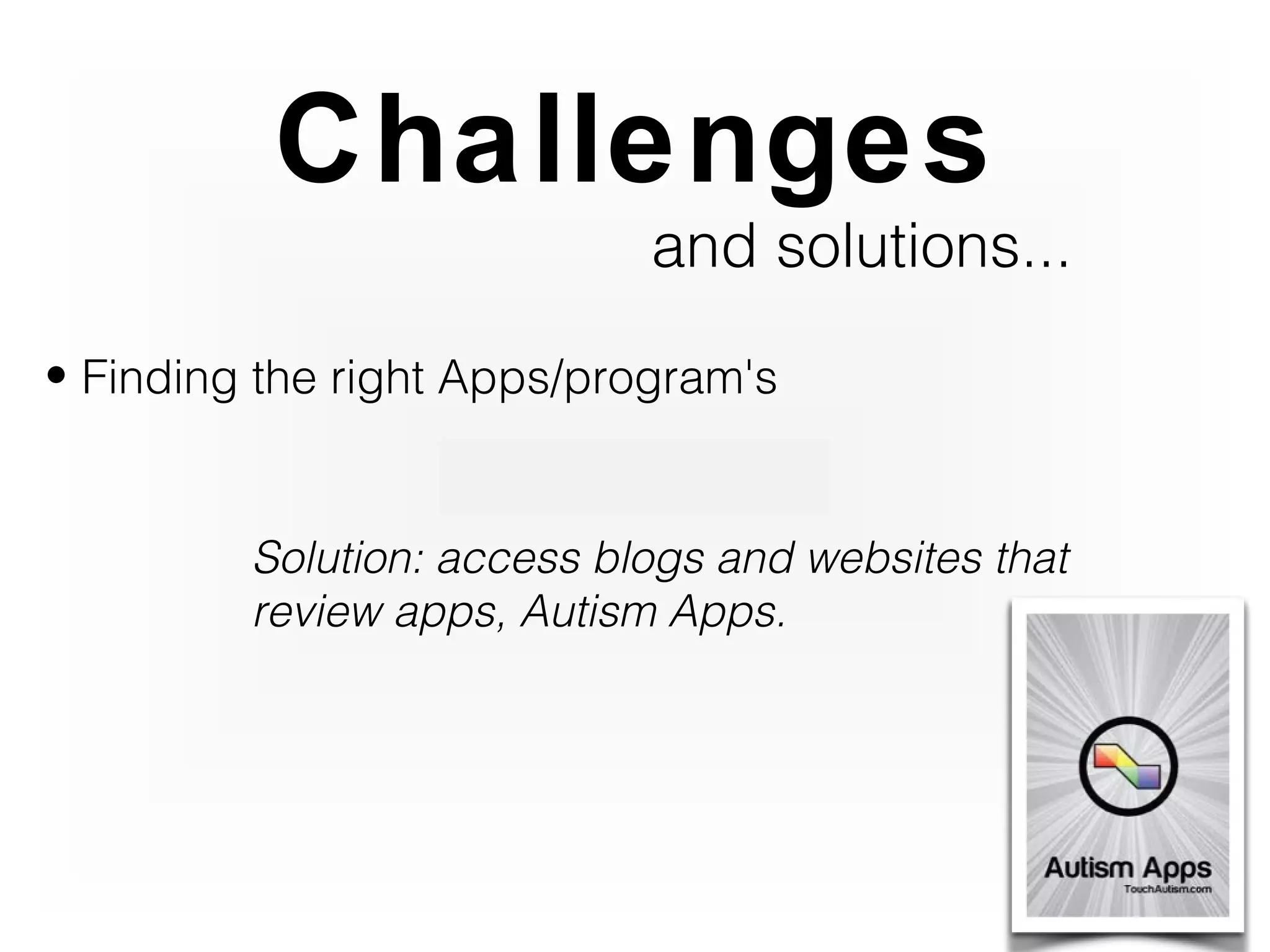 Challenges
                            and solutions...

• Finding the right Apps/program's


         Solution: access blogs and websites that
         review apps, Autism Apps.
 