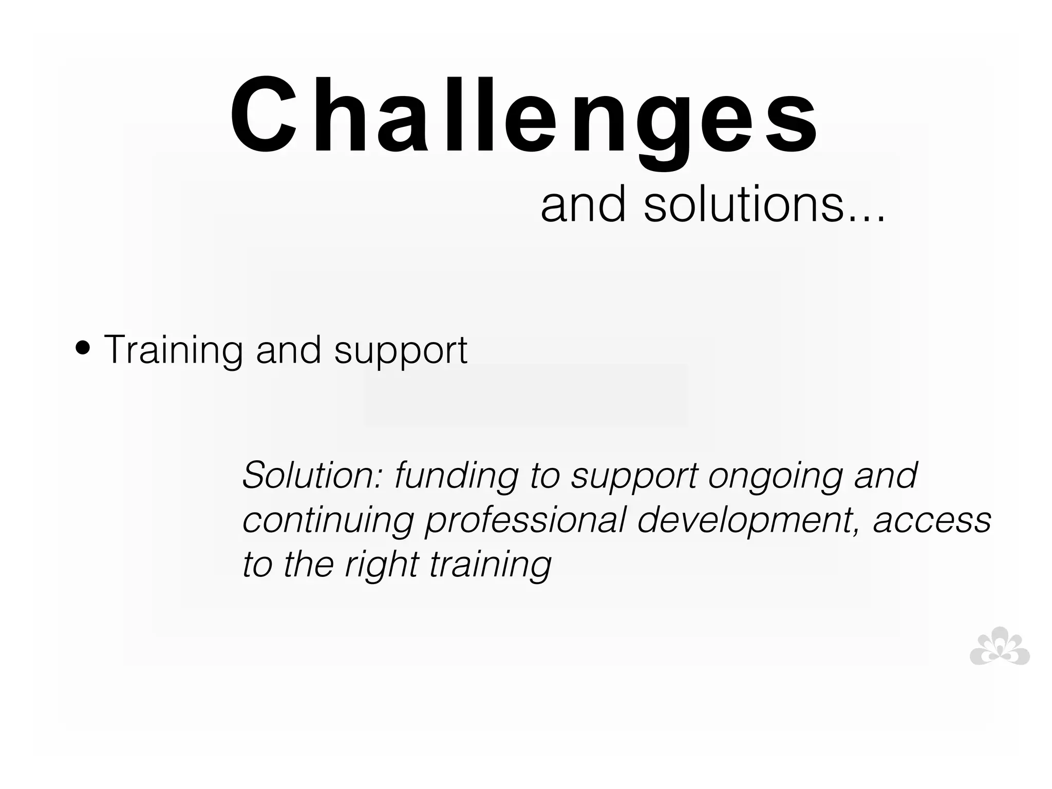 Challenges
                          and solutions...

• Training and support


         Solution: funding to support ongoing and
         continuing professional development, access
         to the right training
 