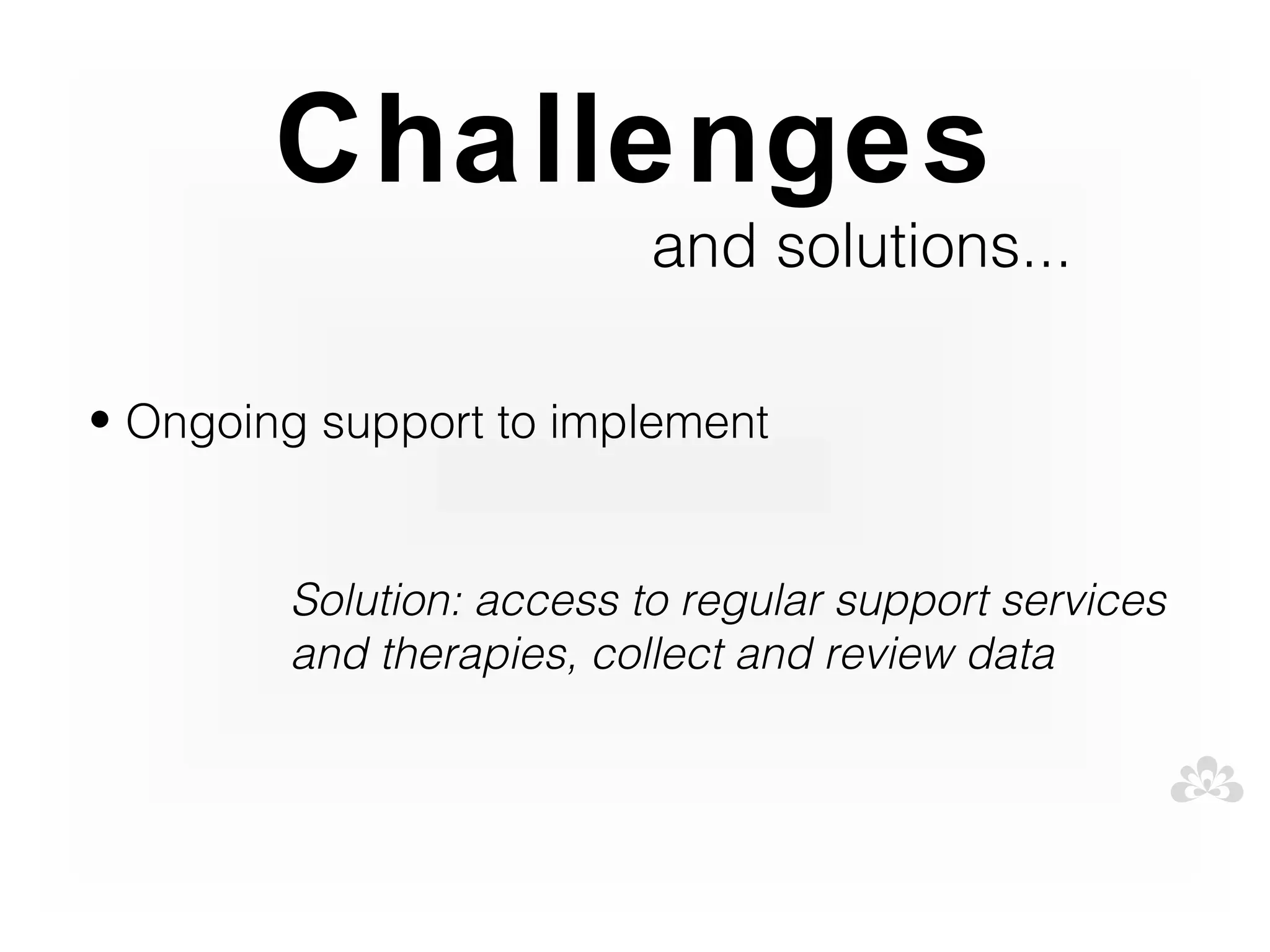 Challenges
                          and solutions...

• Ongoing support to implement


        Solution: access to regular support services
        and therapies, collect and review data
 