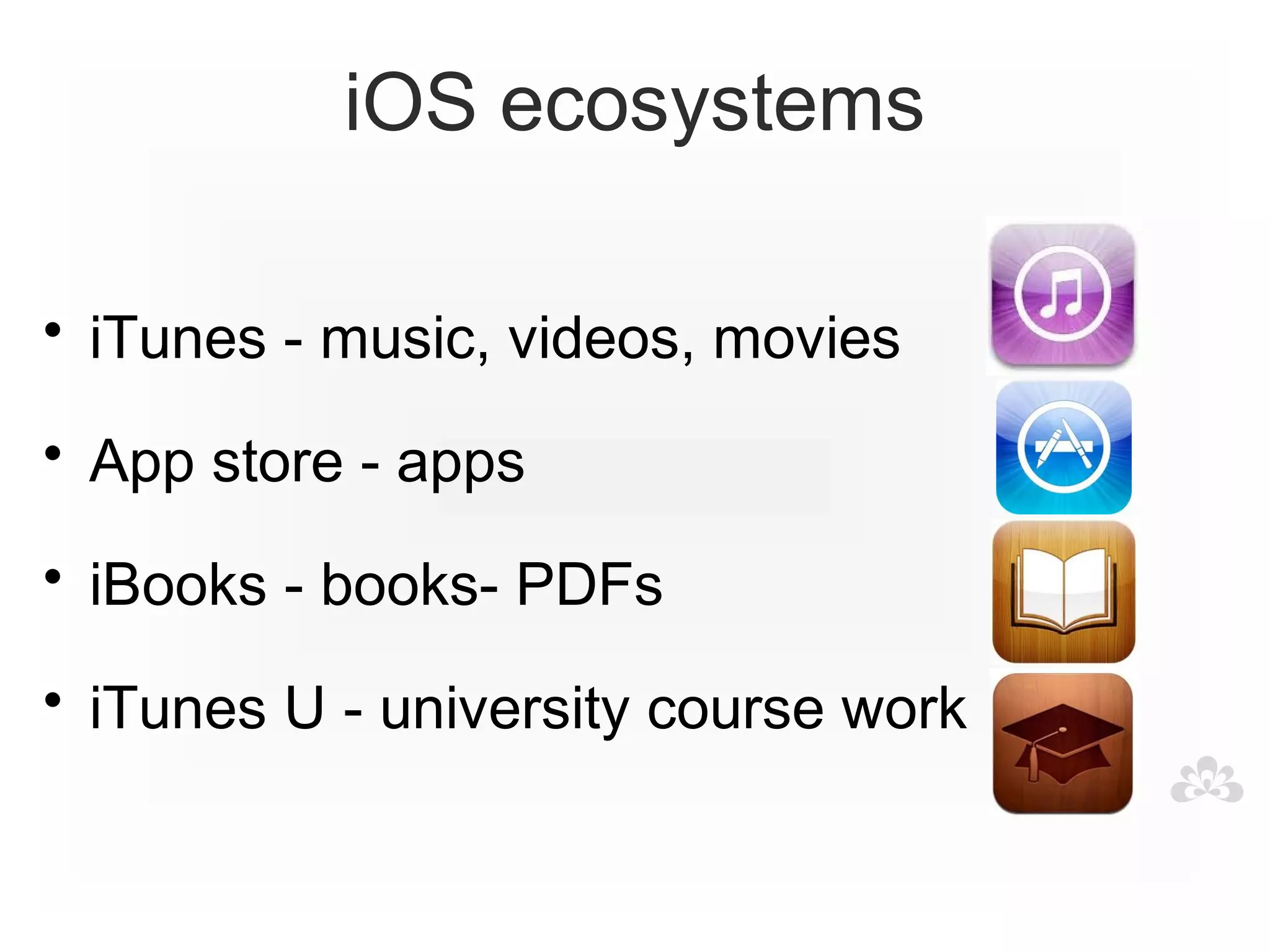 iOS ecosystems

• iTunes - music, videos, movies

• App store - apps

• iBooks - books- PDFs

• iTunes U - university course work
 