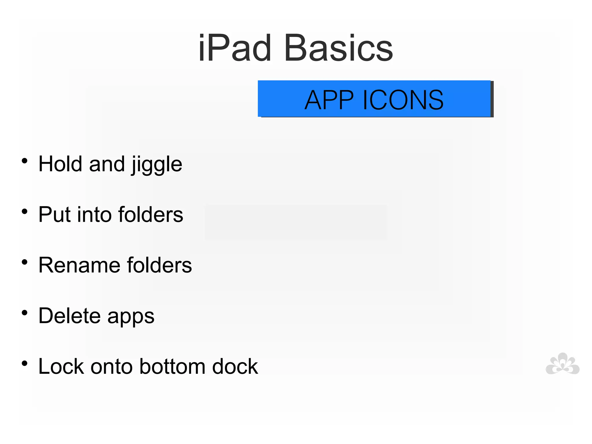 iPad Basics
                          APP ICONS
                          APP ICONS

• Hold and jiggle

• Put into folders

• Rename folders

• Delete apps

• Lock onto bottom dock
 