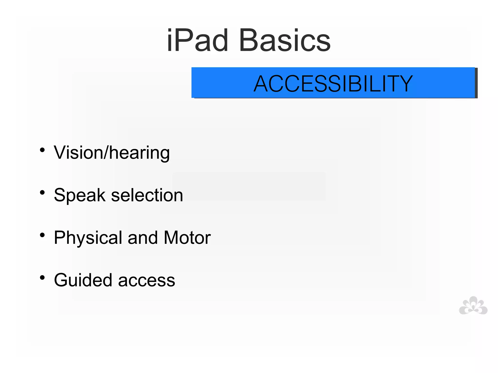 iPad Basics
                       ACCESSIBILITY
                       ACCESSIBILITY

• Vision/hearing

• Speak selection

• Physical and Motor

• Guided access
 