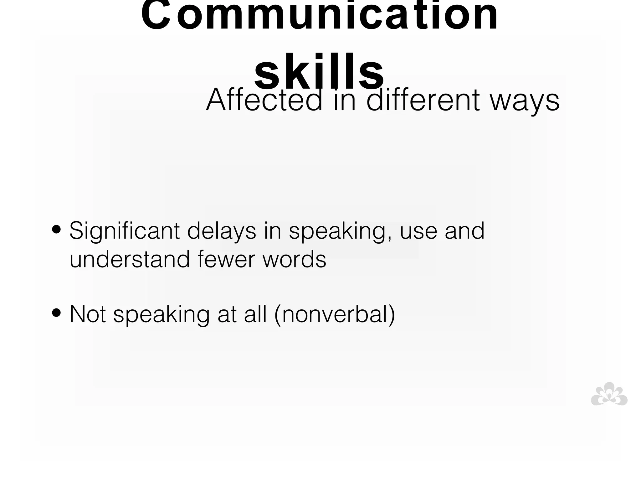 Communication
                  skills
              Affected in different ways



• Significant delays in speaking, use and
  understand fewer words

• Not speaking at all (nonverbal)
 