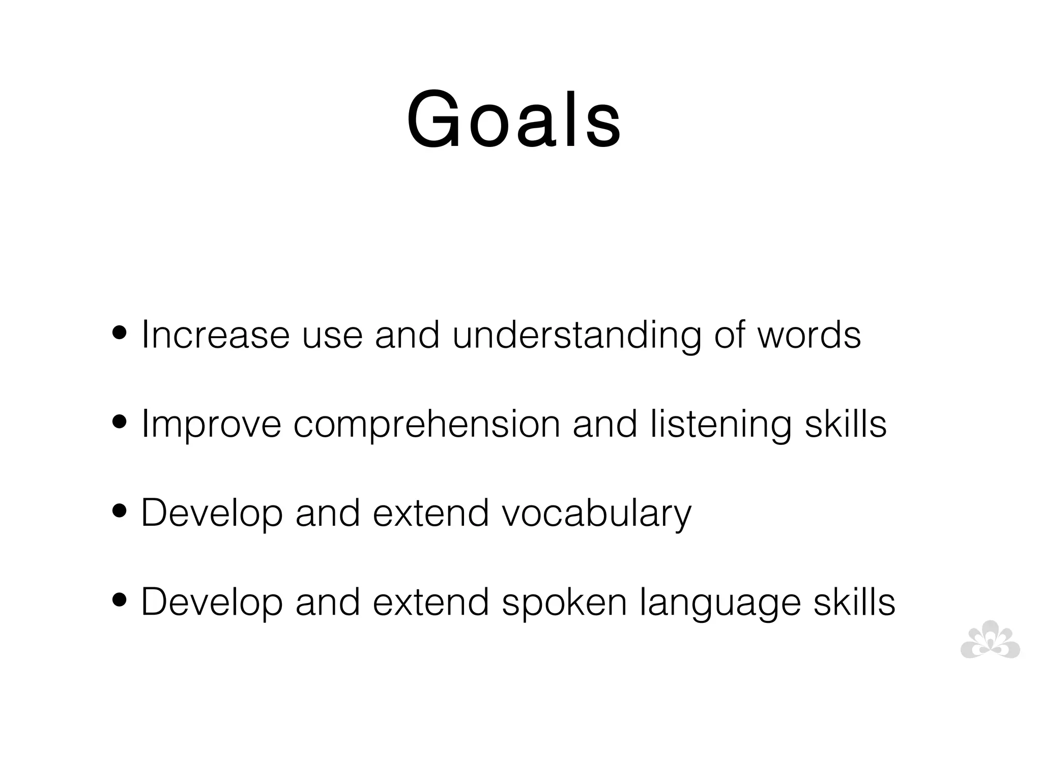 Goals

• Increase use and understanding of words

• Improve comprehension and listening skills

• Develop and extend vocabulary

• Develop and extend spoken language skills
 