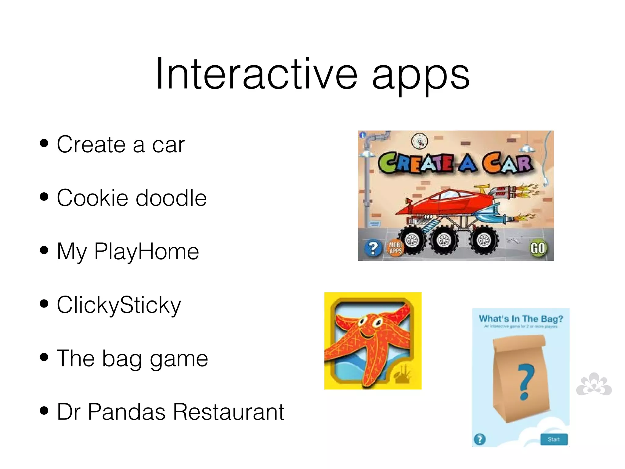 Interactive apps
• Create a car

• Cookie doodle

• My PlayHome

• ClickySticky

• The bag game

• Dr Pandas Restaurant
 