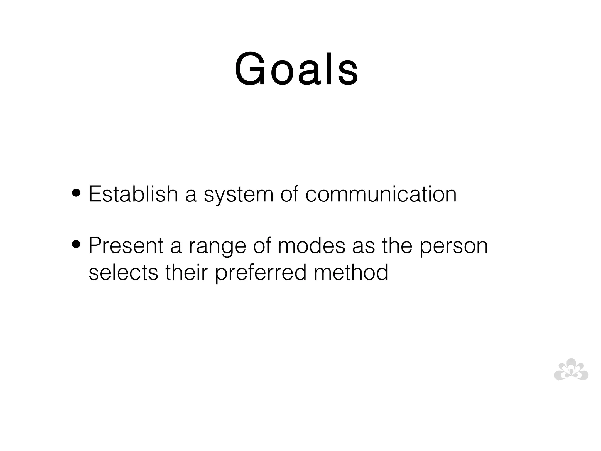 Goals

• Establish a system of communication

• Present a range of modes as the person
  selects their preferred method
 
