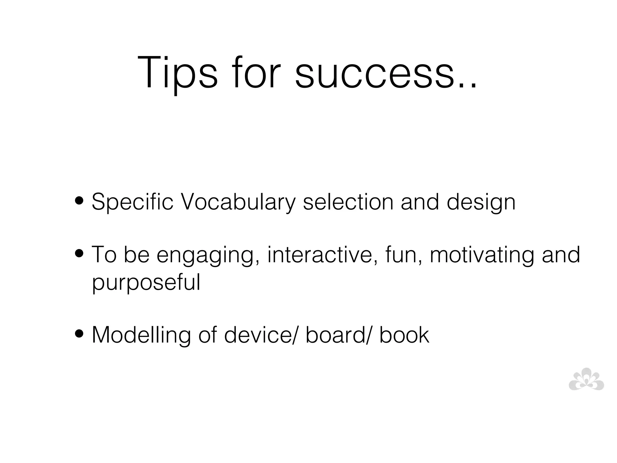 Tips for success..

• Specific Vocabulary selection and design

• To be engaging, interactive, fun, motivating and
  purposeful

• Modelling of device/ board/ book
 