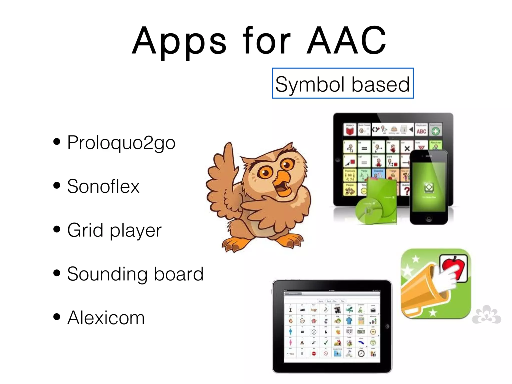 Apps for AAC
                   Symbol based

• Proloquo2go

• Sonoflex

• Grid player

• Sounding board

• Alexicom
 