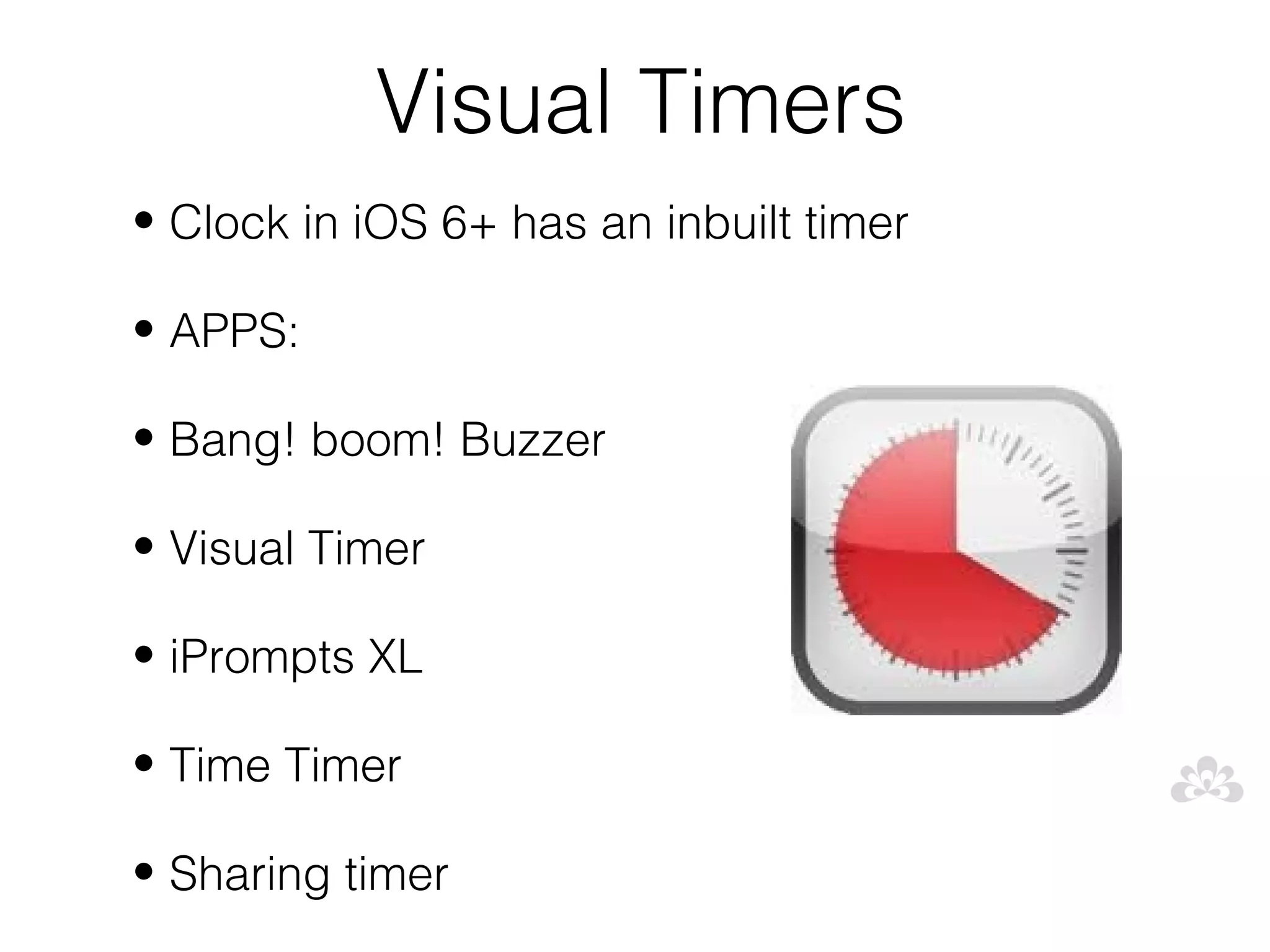 Visual Timers
• Clock in iOS 6+ has an inbuilt timer

• APPS:

• Bang! boom! Buzzer

• Visual Timer

• iPrompts XL

• Time Timer

• Sharing timer
 