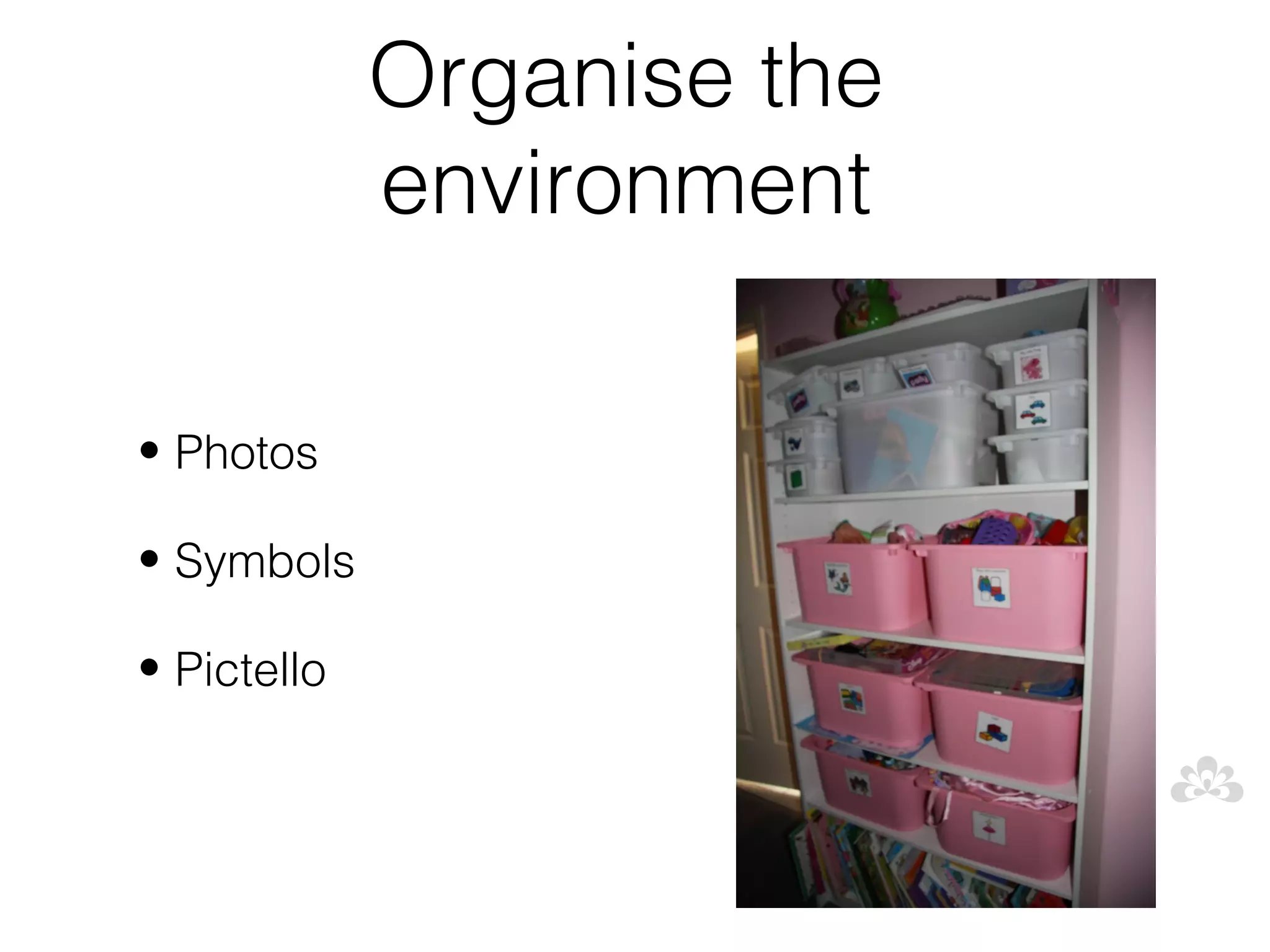Organise the
             environment

• Photos

• Symbols

• Pictello
 