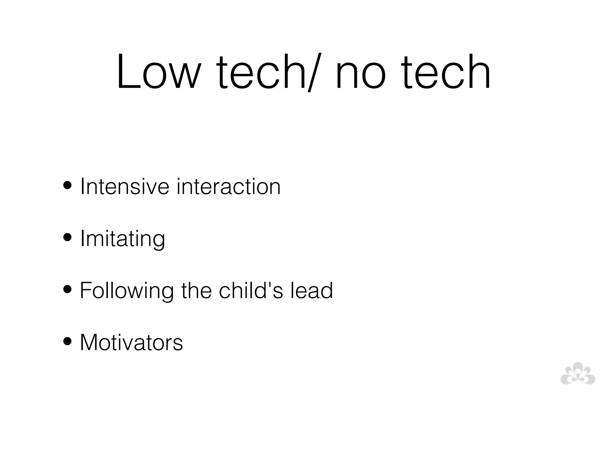 Low tech/ no tech

• Intensive interaction

• Imitating

• Following the child's lead

• Motivators
 