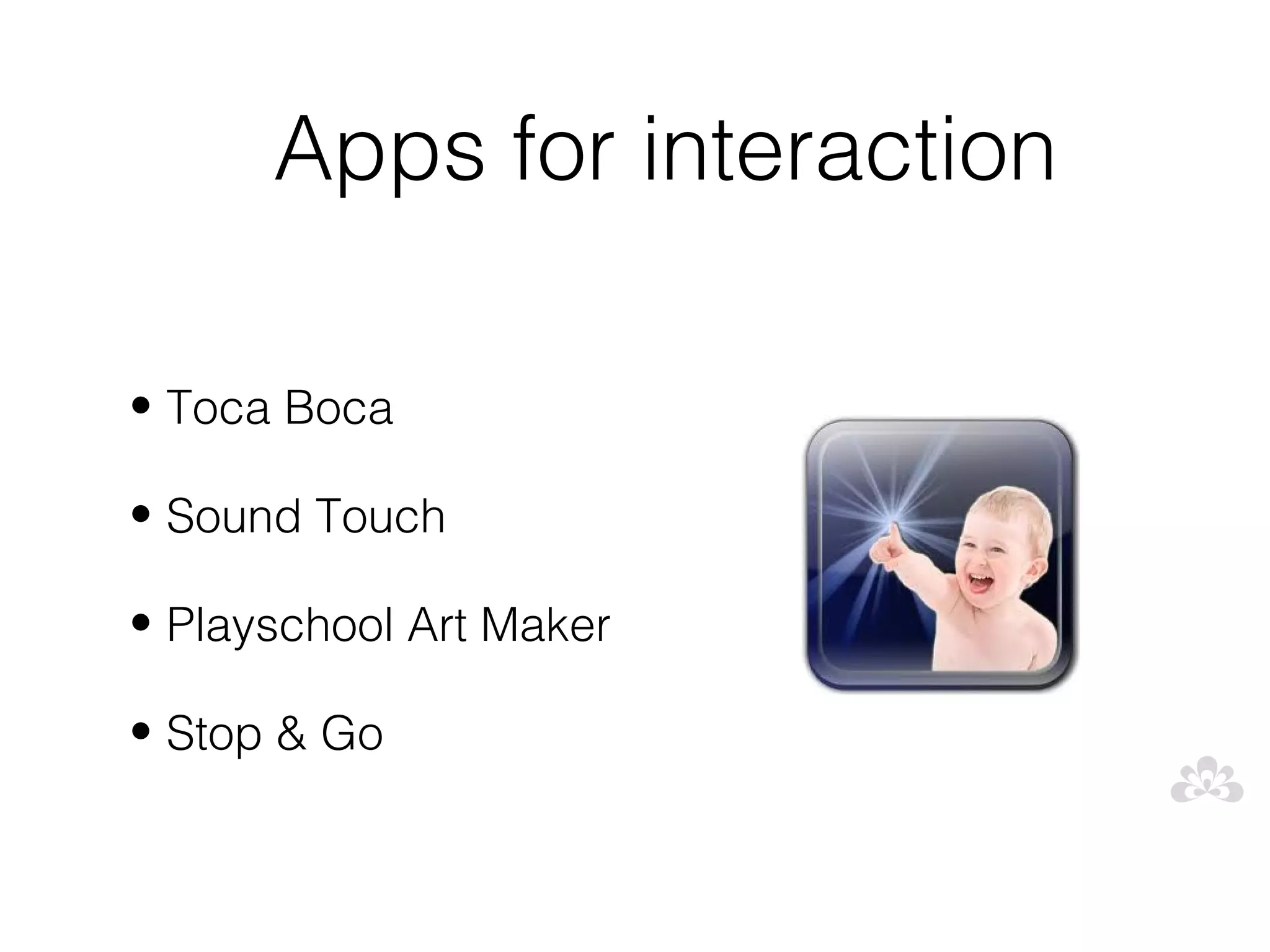 Apps for interaction

• Toca Boca

• Sound Touch

• Playschool Art Maker

• Stop & Go
 