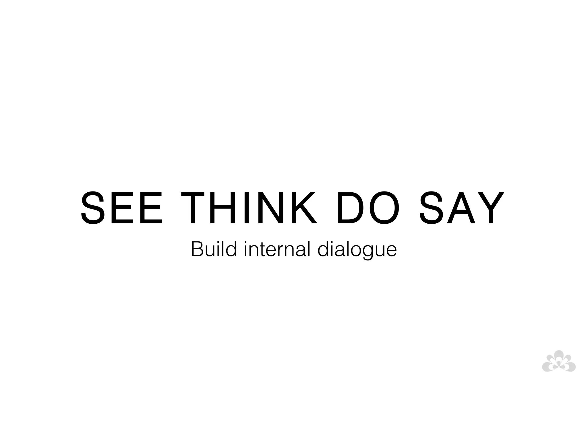 SEE THINK DO SAY
    Build internal dialogue
 