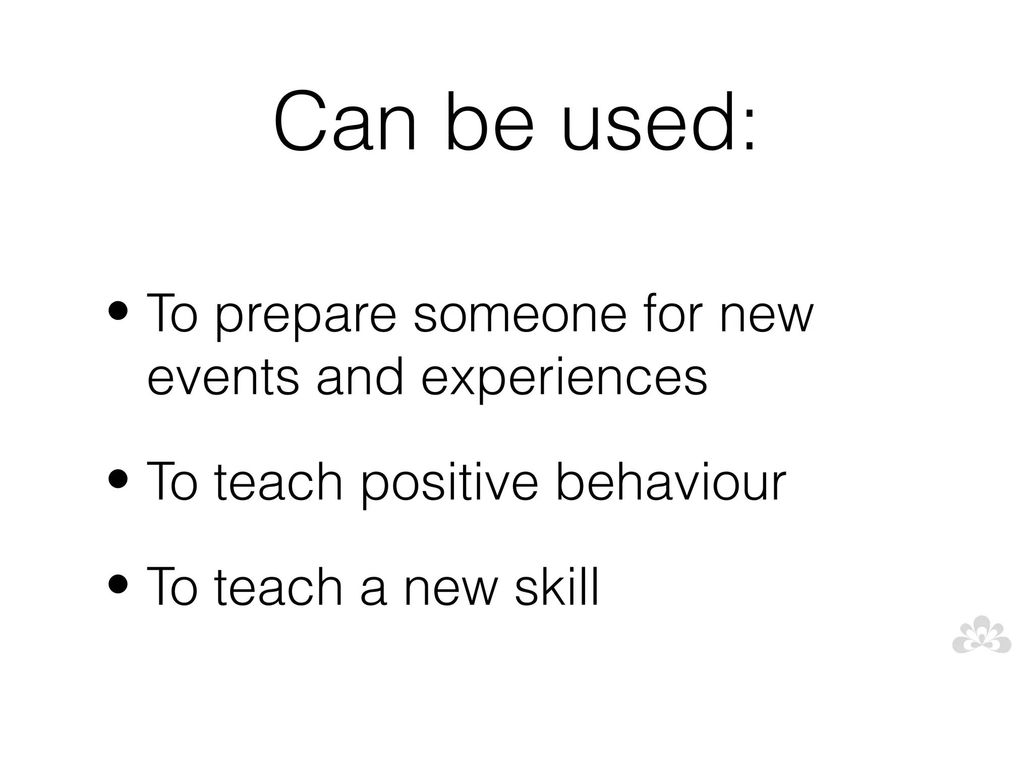 Can be used:

• To prepare someone for new
  events and experiences
• To teach positive behaviour

• To teach a new skill
 