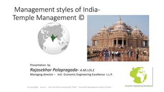 Management styles of India-
Temple Management ©
Presentation by
Rajasekhar Polapragada- A.M.I.Ch.E
Managing director – m/s Economic Engineering Excellence L.L.P.
© copy Right . Source : from the forth coming book Titled “ Successful Management styles of India “
 
