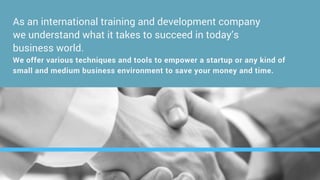 As an international training and development company
we understand what it takes to succeed in today’s
business world.
We offer various techniques and tools to empower a startup or any kind of
small and medium business environment to save your money and time.
 