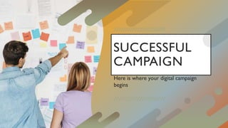 SUCCESSFUL
CAMPAIGN
Here is where your digital campaign
begins
 