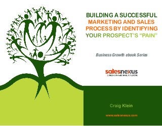 Building a Successful
Marketing and Sales
Process by Identifying
Your Prospect’s “Pain”
Business Growth ebook Series

Craig Klein
www.salesnexus.com

 