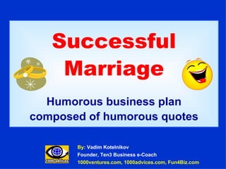 Successful Marriage Humorous business plan composed of humorous quotes By:  Vadim Kotelnikov Founder, Ten3 Business e-Coach 1000ventures.com, 1000advices.com, Fun4Biz.com 