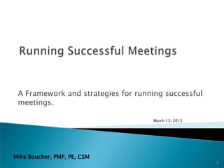 A Framework and strategies for running successful
 meetings.

                                    March 13, 2013




Mike Boucher, PMP, PE, CSM
                                                     1
 