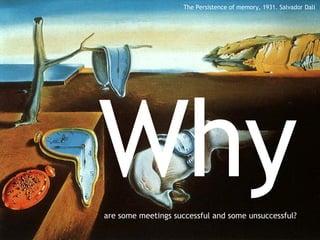 Why   are some meetings successful and some unsuccessful? The Persistence of memory, 1931. Salvador Dali 