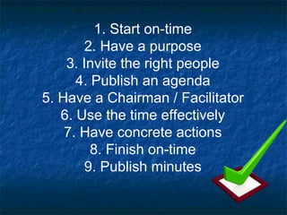 1. Start on-time 2. Have a purpose 3. Invite the right people 4. Publish an agenda 5. Have a Chairman / Facilitator 6. Use the time effectively 7. Have concrete actions 8. Finish on-time 9. Publish minutes 