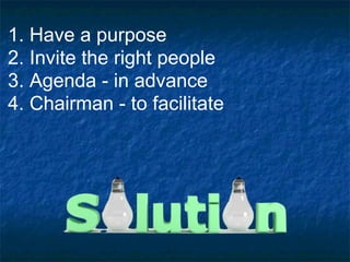 1. Have a purpose 2. Invite the right people 3. Agenda - in advance 4. Chairman - to facilitate 