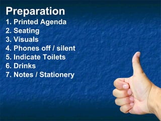 Preparation 1. Printed Agenda  2. Seating 3. Visuals 4. Phones off / silent 5. Indicate Toilets 6. Drinks 7. Notes / Stationery 