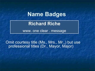 Name Badges Omit courtesy title (Ms., Mrs., Mr.,) but use professional titles (Dr., Mayor, Major) 6 Richard Riche www. one clear . message 
