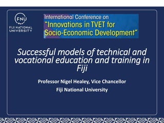 Professor Nigel Healey, Vice Chancellor
Fiji National University
Successful models of technical and
vocational education and training in
Fiji
1
 