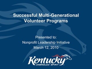 Successful Multi-Generational Volunteer Programs Presented to: Nonprofit Leadership Initiative March 12, 2010 